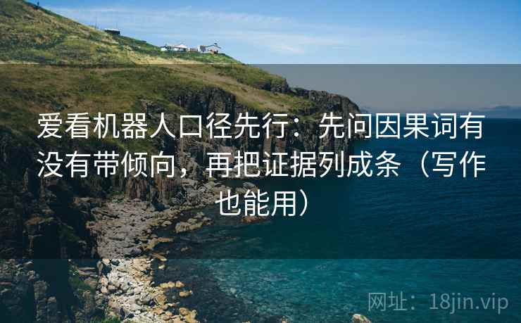 爱看机器人口径先行：先问因果词有没有带倾向，再把证据列成条（写作也能用）