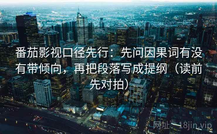 番茄影视口径先行:先问因果词有没有带倾向,再把段落写成提纲(读前先对拍)