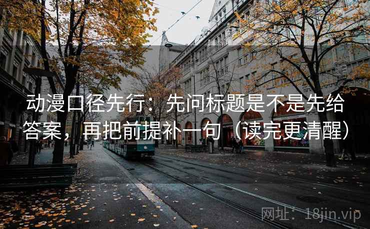 动漫口径先行：先问标题是不是先给答案，再把前提补一句（读完更清醒）