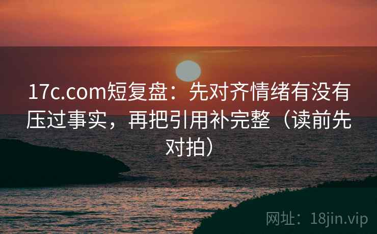 17c.com短复盘：先对齐情绪有没有压过事实，再把引用补完整（读前先对拍）