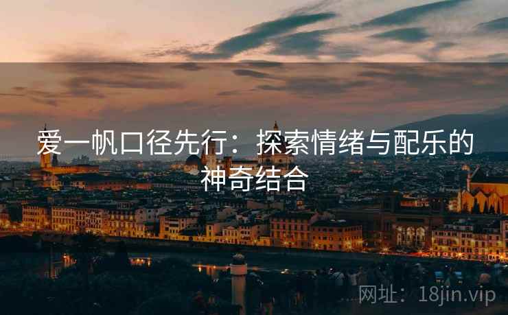 爱一帆口径先行:探索情绪与配乐的神奇结合