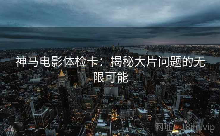 神马电影体检卡:揭秘大片问题的无限可能