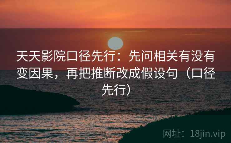 天天影院口径先行：先问相关有没有变因果，再把推断改成假设句（口径先行）