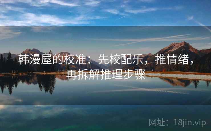 韩漫屋的校准:先校配乐,推情绪,再拆解推理步骤