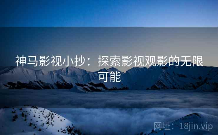 神马影视小抄:探索影视观影的无限可能