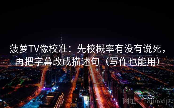菠萝TV像校准：先校概率有没有说死，再把字幕改成描述句（写作也能用）