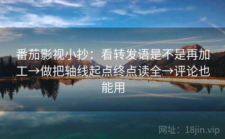 番茄影视小抄：看转发语是不是再加工→做把轴线起点终点读全→评论也能用