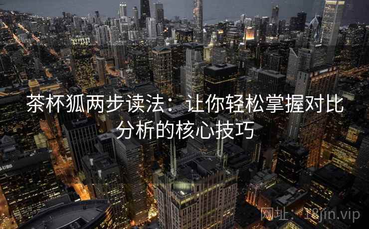 茶杯狐两步读法:让你轻松掌握对比分析的核心技巧