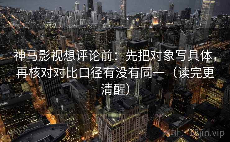 神马影视想评论前:先把对象写具体,再核对对比口径有没有同一(读完更清醒)
