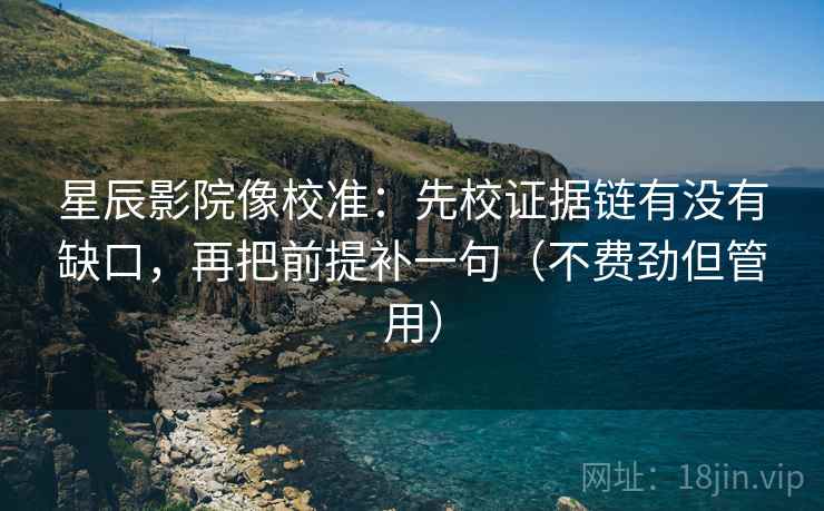 星辰影院像校准:先校证据链有没有缺口,再把前提补一句(不费劲但管用)