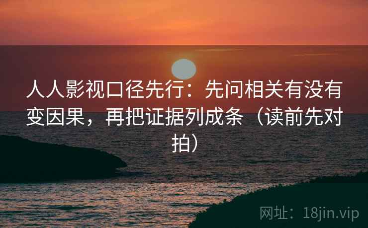 人人影视口径先行：先问相关有没有变因果，再把证据列成条（读前先对拍）