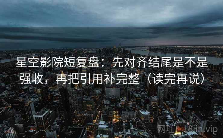 星空影院短复盘:先对齐结尾是不是强收,再把引用补完整(读完再说)