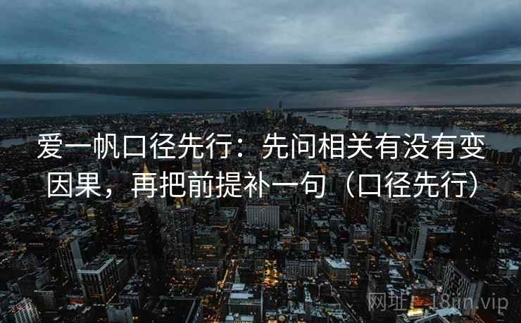 爱一帆口径先行:先问相关有没有变因果,再把前提补一句(口径先行)