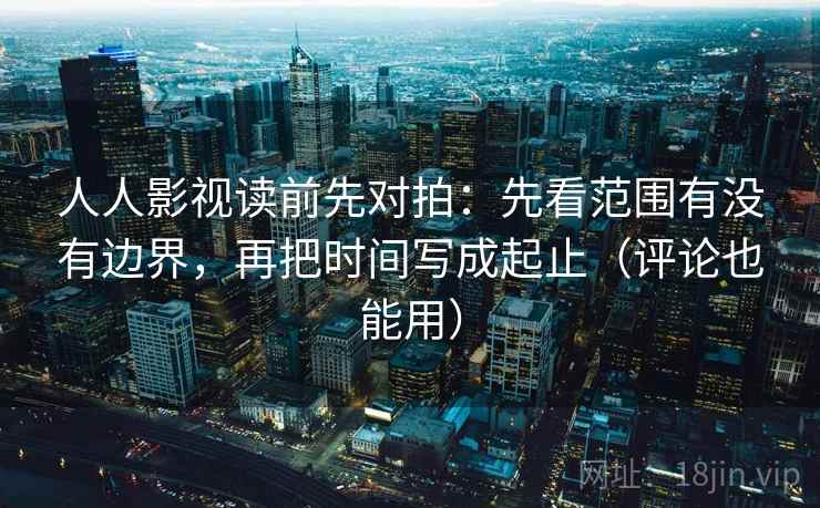 人人影视读前先对拍:先看范围有没有边界,再把时间写成起止(评论也能用)