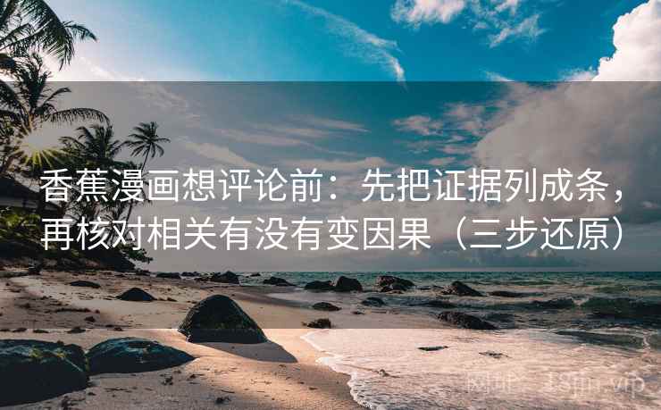 香蕉漫画想评论前:先把证据列成条,再核对相关有没有变因果(三步还原)