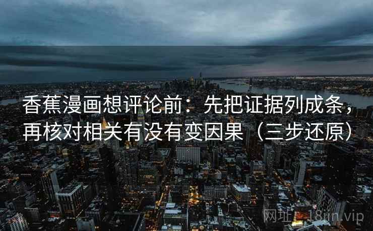 香蕉漫画想评论前:先把证据列成条,再核对相关有没有变因果(三步还原)