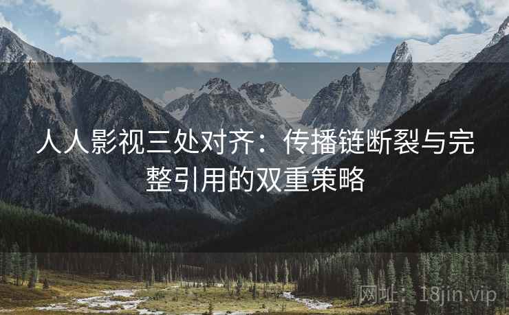 人人影视三处对齐:传播链断裂与完整引用的双重策略
