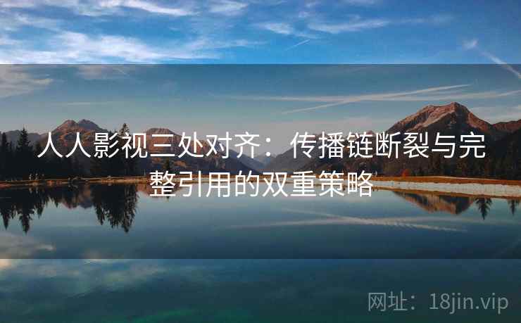 人人影视三处对齐:传播链断裂与完整引用的双重策略